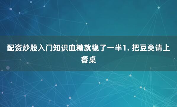 配资炒股入门知识血糖就稳了一半1. 把豆类请上餐桌