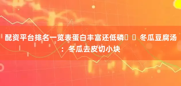 配资平台排名一览表蛋白丰富还低磷��冬瓜豆腐汤：冬瓜去皮切小块