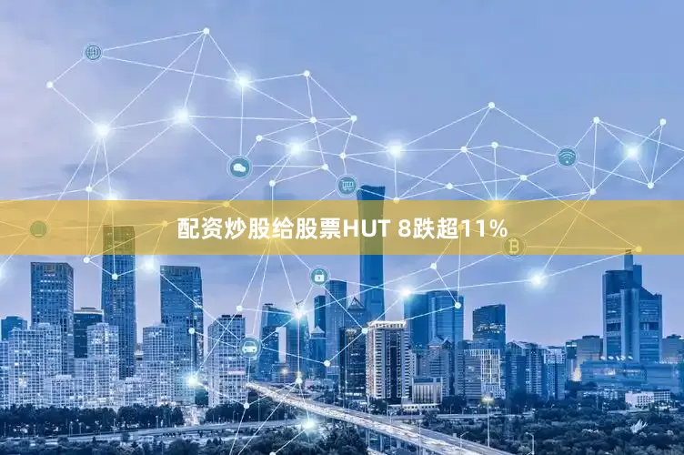 配资炒股给股票HUT 8跌超11%