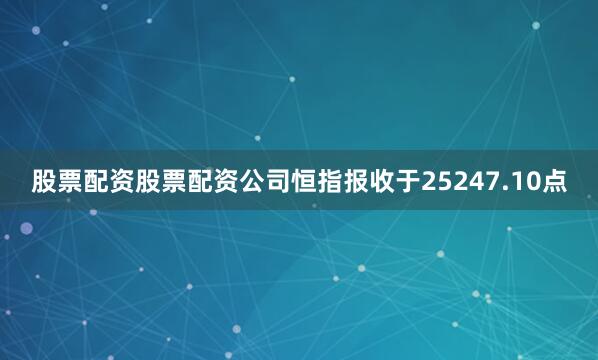 股票配资股票配资公司恒指报收于25247.10点