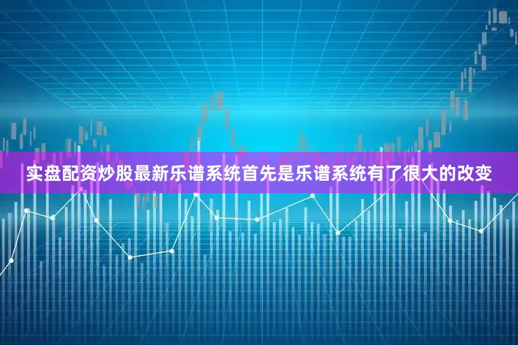 实盘配资炒股最新乐谱系统首先是乐谱系统有了很大的改变