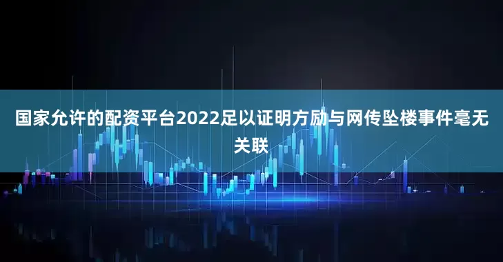 国家允许的配资平台2022足以证明方励与网传坠楼事件毫无关联