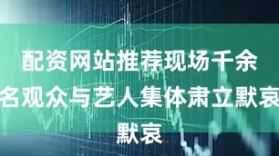 配资网站推荐现场千余名观众与艺人集体肃立默哀