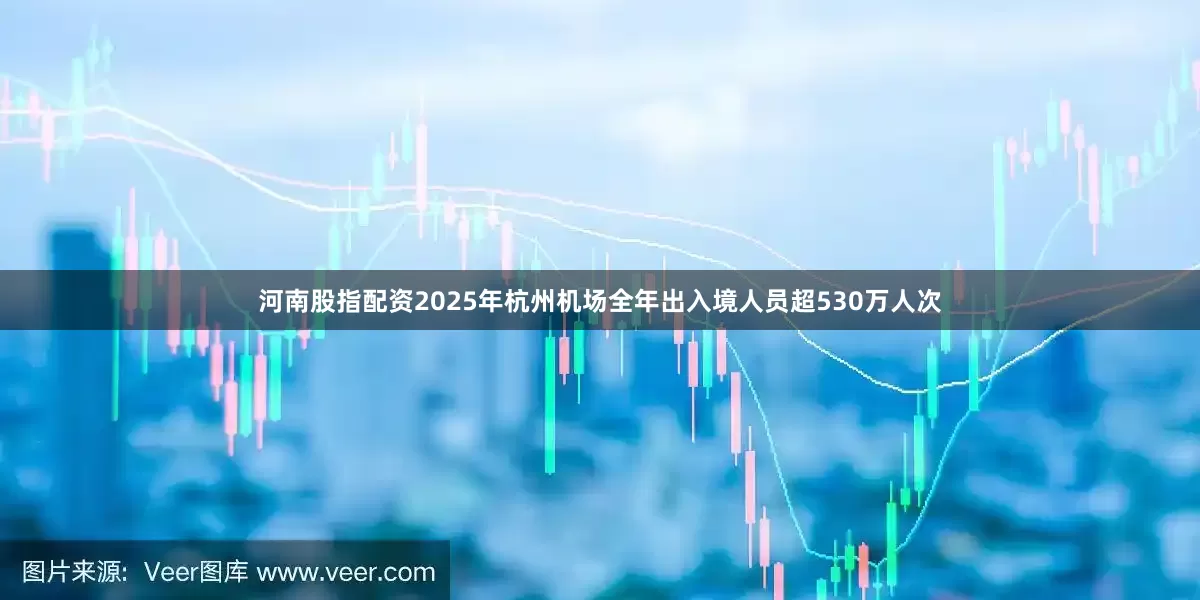 河南股指配资　　2025年杭州机场全年出入境人员超530万人次
