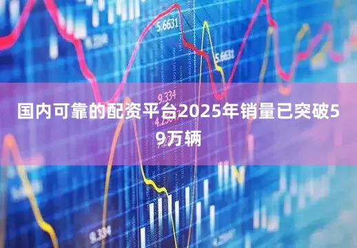 国内可靠的配资平台2025年销量已突破59万辆