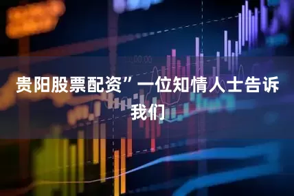 贵阳股票配资”一位知情人士告诉我们