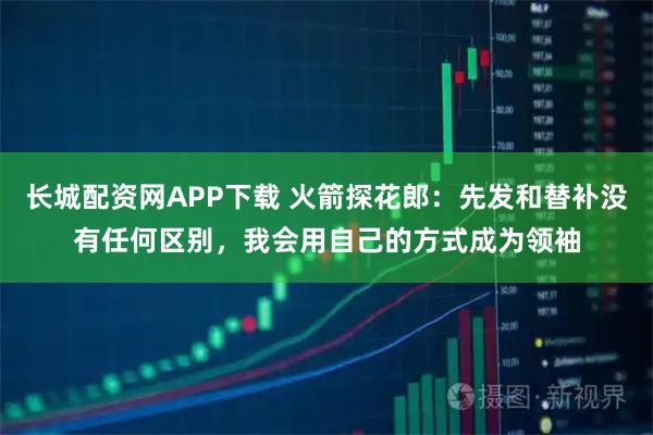长城配资网APP下载 火箭探花郎：先发和替补没有任何区别，我会用自己的方式成为领袖