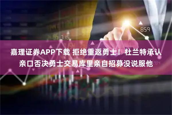 嘉理证券APP下载 拒绝重返勇士！杜兰特承认亲口否决勇士交易库里亲自招募没说服他