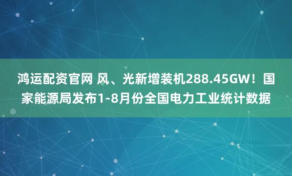 鸿运配资官网 风、光新增装机288.45GW！国家能源局发布1-8月份全国电力工业统计数据
