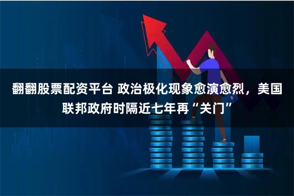 翻翻股票配资平台 政治极化现象愈演愈烈，美国联邦政府时隔近七年再“关门”