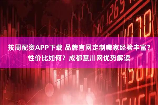 按周配资APP下载 品牌官网定制哪家经验丰富？性价比如何？成都慧川网优势解读