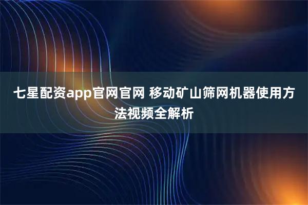 七星配资app官网官网 移动矿山筛网机器使用方法视频全解析