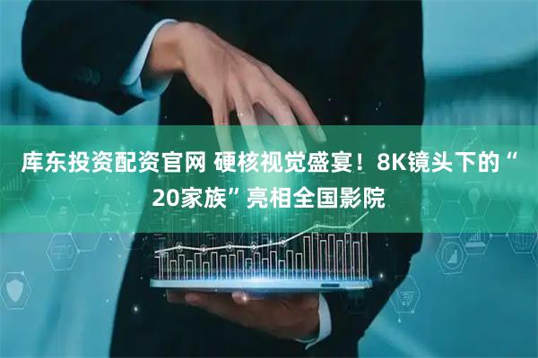 库东投资配资官网 硬核视觉盛宴！8K镜头下的“20家族”亮相全国影院