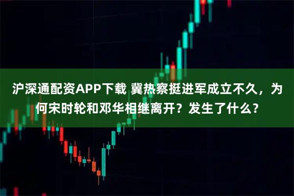 沪深通配资APP下载 冀热察挺进军成立不久，为何宋时轮和邓华相继离开？发生了什么？