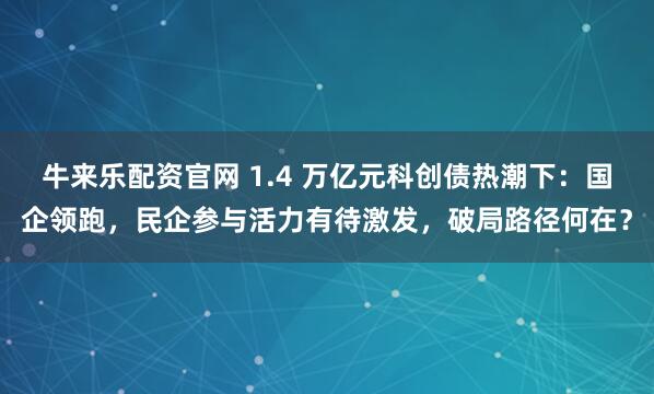 牛来乐配资官网 1.4 万亿元科创债热潮下:国企领跑,民企参与活力有待激发,破局路径何在?