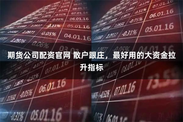 期货公司配资官网 散户跟庄，最好用的大资金拉升指标