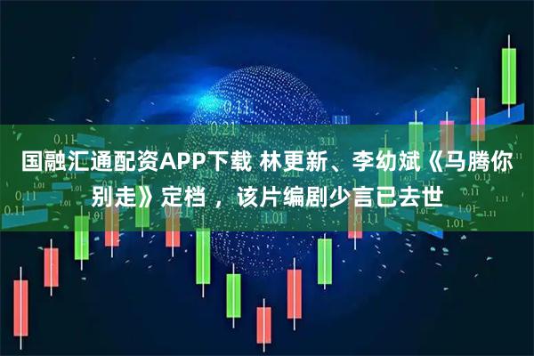 国融汇通配资APP下载 林更新、李幼斌《马腾你别走》定档 ,该片编剧少言已去世