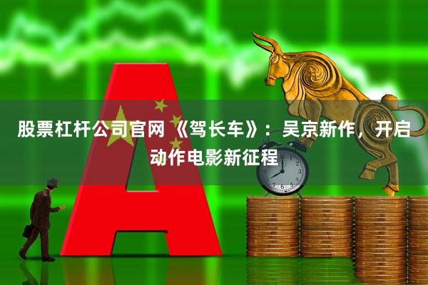 股票杠杆公司官网 《驾长车》：吴京新作，开启动作电影新征程