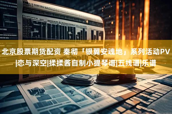 北京股票期货配资 秦彻「银翼安魂地」系列活动PV|恋与深空|揉揉酱自制小提琴谱|五线谱|乐谱