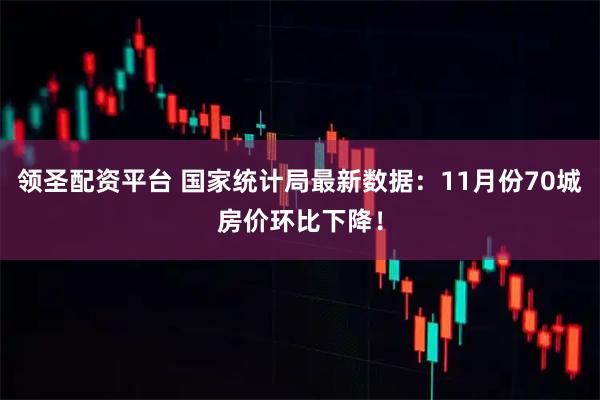 领圣配资平台 国家统计局最新数据：11月份70城房价环比下降！