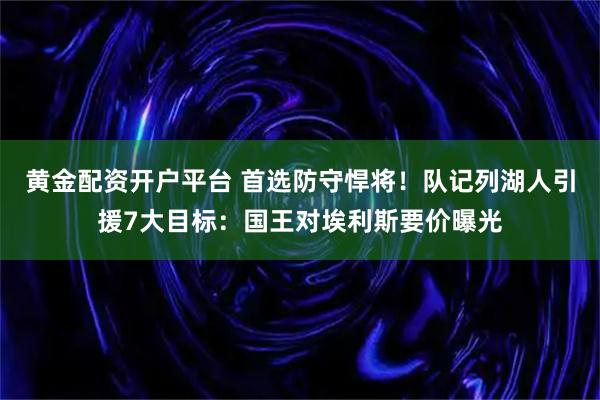黄金配资开户平台 首选防守悍将！队记列湖人引援7大目标：国王对埃利斯要价曝光