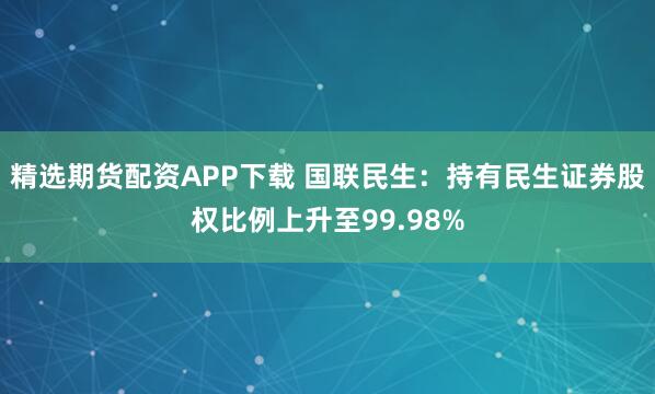 精选期货配资APP下载 国联民生:持有民生证券股权比例上升至99.98%