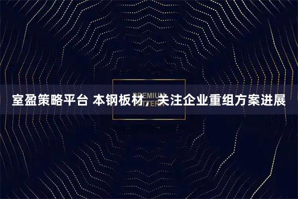室盈策略平台 本钢板材,关注企业重组方案进展