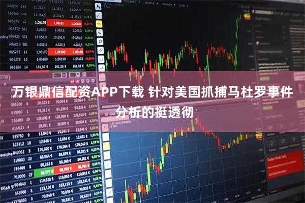 万银鼎信配资APP下载 针对美国抓捕马杜罗事件 分析的挺透彻