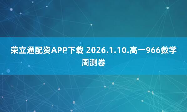 荣立通配资APP下载 2026.1.10.高一966数学周测卷