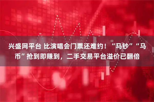 兴盛网平台 比演唱会门票还难约！“马钞”“马币”抢到即赚到，二手交易平台溢价已翻倍