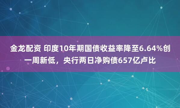 金龙配资 印度10年期国债收益率降至6.64%创一周新低，央行两日净购债657亿卢比