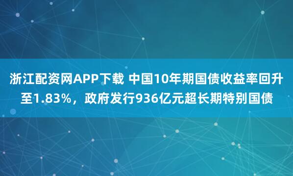浙江配资网APP下载 中国10年期国债收益率回升至1.83%，政府发行936亿元超长期特别国债