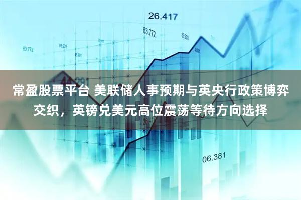 常盈股票平台 美联储人事预期与英央行政策博弈交织，英镑兑美元高位震荡等待方向选择