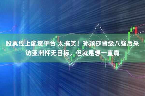 股票线上配资平台 太搞笑！孙颖莎晋级八强后采访亚洲杯无目标，但就是想一直赢