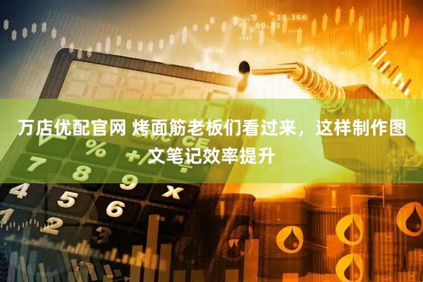 万店优配官网 烤面筋老板们看过来，这样制作图文笔记效率提升