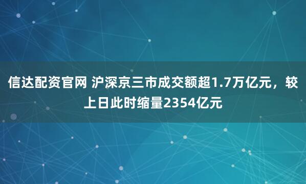 信达配资官网 沪深京三市成交额超1.7万亿元，较上日此时缩量2354亿元