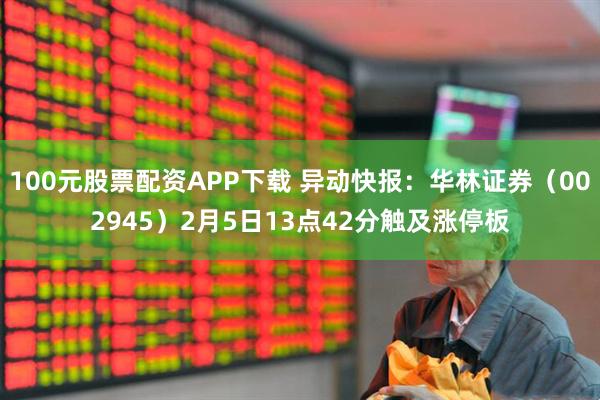 100元股票配资APP下载 异动快报：华林证券（002945）2月5日13点42分触及涨停板