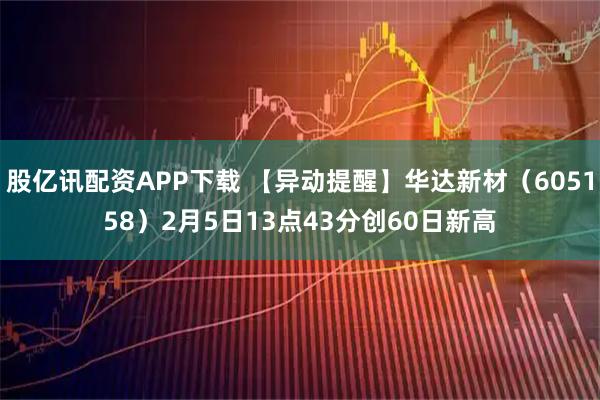 股亿讯配资APP下载 【异动提醒】华达新材（605158）2月5日13点43分创60日新高