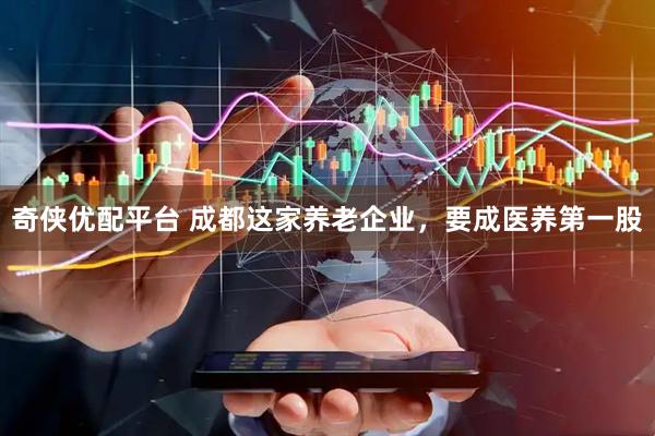 奇侠优配平台 成都这家养老企业,要成医养第一股
