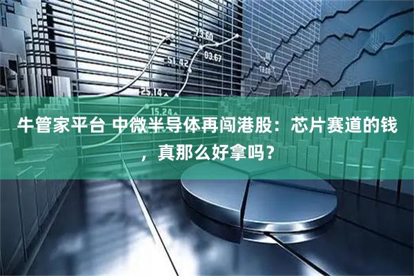 牛管家平台 中微半导体再闯港股：芯片赛道的钱，真那么好拿吗？