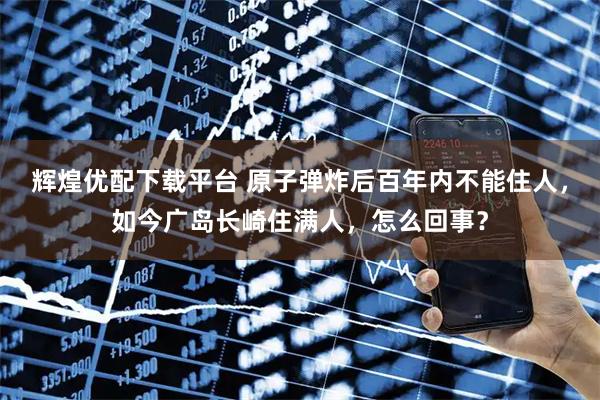 辉煌优配下载平台 原子弹炸后百年内不能住人，如今广岛长崎住满人，怎么回事？