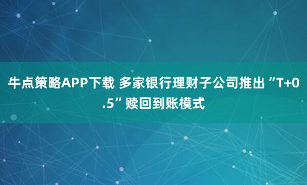 牛点策略APP下载 多家银行理财子公司推出“T+0.5”赎回到账模式