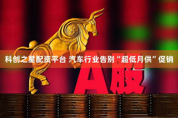 科创之星配资平台 汽车行业告别“超低月供”促销