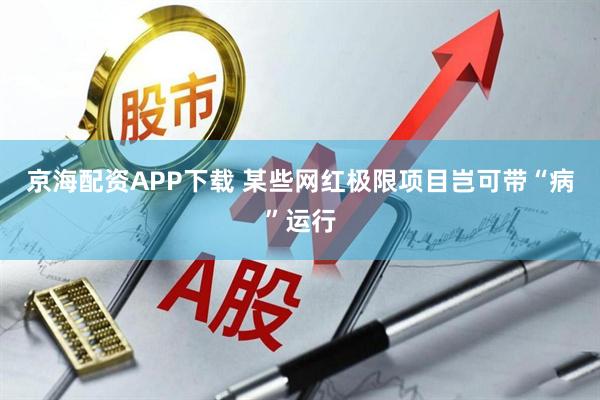 京海配资APP下载 某些网红极限项目岂可带“病”运行