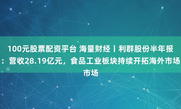 100元股票配资平台 海量财经丨利群股份半年报：营收28.19亿元，食品工业板块持续开拓海外市场