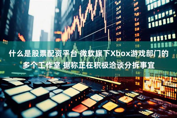 什么是股票配资平台 微软旗下Xbox游戏部门的多个工作室 据称正在积极洽谈分拆事宜