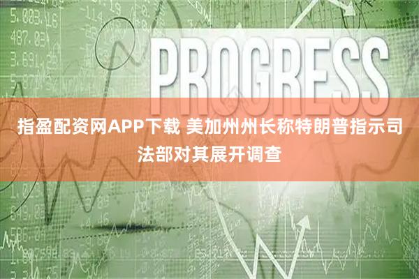指盈配资网APP下载 美加州州长称特朗普指示司法部对其展开调查