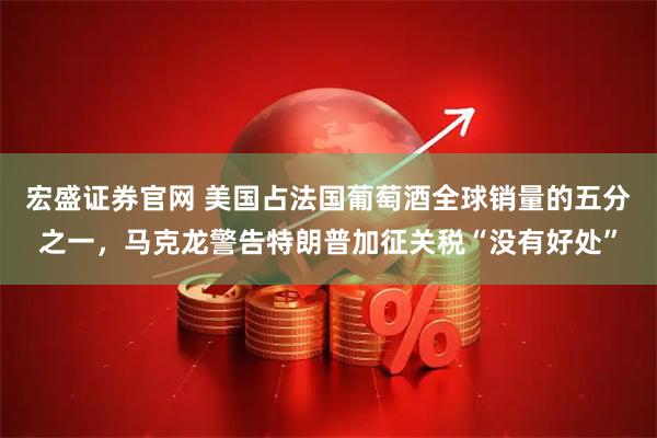 宏盛证券官网 美国占法国葡萄酒全球销量的五分之一，马克龙警告特朗普加征关税“没有好处”