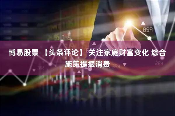 博易股票 【头条评论】 关注家庭财富变化 综合施策提振消费
