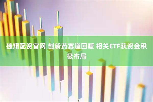 捷翔配资官网 创新药赛道回暖 相关ETF获资金积极布局